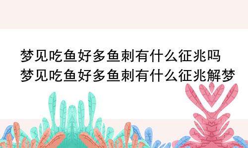 梦见吃鱼好多鱼刺有什么征兆吗梦见吃鱼好多鱼刺有什么征兆解梦
