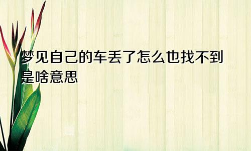 梦见自己的车丢了怎么也找不到是啥意思
