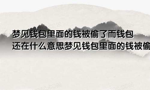 梦见钱包里面的钱被偷了而钱包还在什么意思梦见钱包里面的钱被偷了而钱包还在什么意思呀