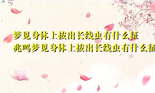 梦见身体上拔出长线虫有什么征兆吗梦见身体上拔出长线虫有什么征兆嘛