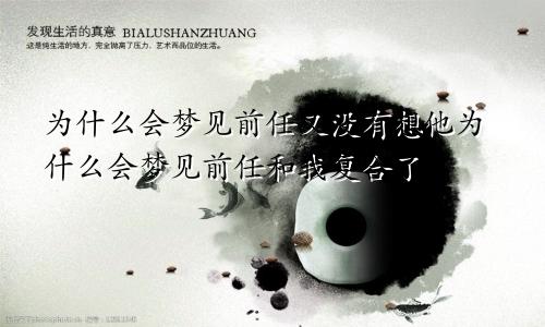 为什么会梦见前任又没有想他为什么会梦见前任和我复合了