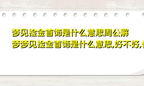 梦见捡金首饰是什么意思周公解梦梦见捡金首饰是什么意思,好不好,代表什么