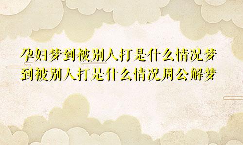 孕妇梦到被别人打是什么情况梦到被别人打是什么情况周公解梦