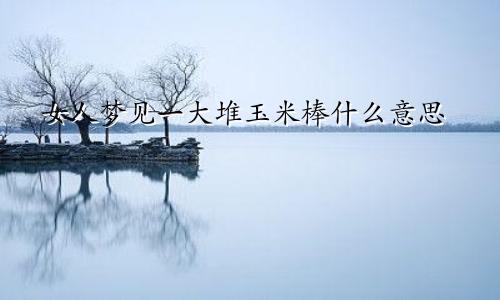 女人梦见一大堆玉米棒什么意思