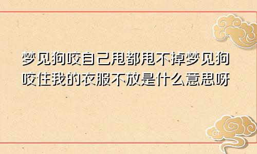 梦见狗咬自己甩都甩不掉梦见狗咬住我的衣服不放是什么意思呀