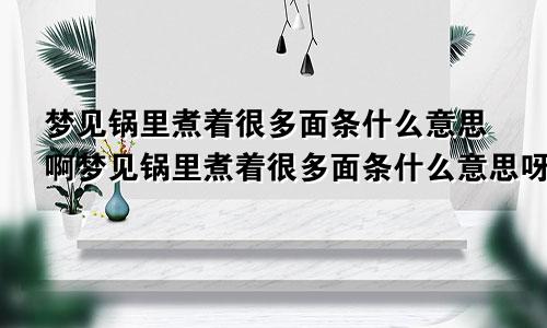 梦见锅里煮着很多面条什么意思啊梦见锅里煮着很多面条什么意思呀