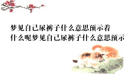 梦见自己尿裤子什么意思预示着什么呢梦见自己尿裤子什么意思预示着什么预兆