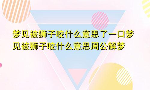 梦见被狮子咬什么意思了一口梦见被狮子咬什么意思周公解梦