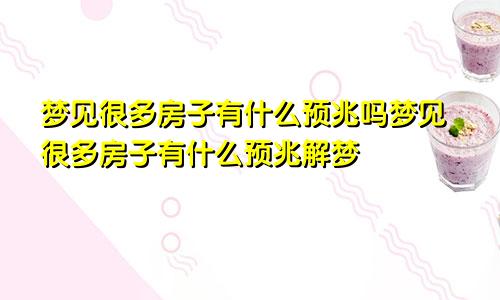 梦见很多房子有什么预兆吗梦见很多房子有什么预兆解梦
