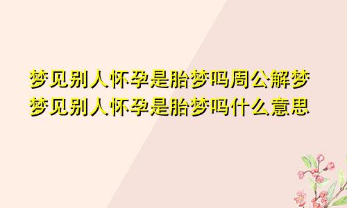 梦见别人怀孕是胎梦吗周公解梦梦见别人怀孕是胎梦吗什么意思