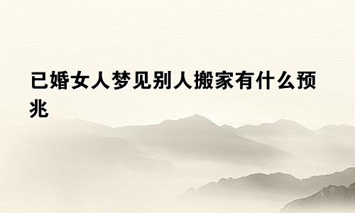 已婚女人梦见别人搬家有什么预兆