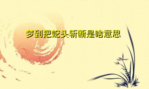 梦到把蛇头斩断是啥意思