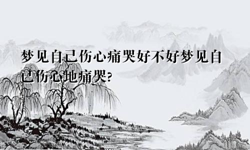 梦见自己伤心痛哭好不好梦见自已伤心地痛哭?
