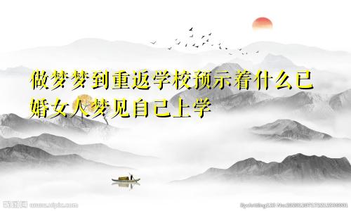 做梦梦到重返学校预示着什么已婚女人梦见自己上学