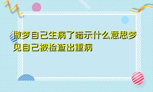 做梦自己生病了暗示什么意思梦见自己被检查出重病