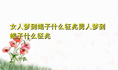 女人梦到蝎子什么征兆男人梦到蝎子什么征兆