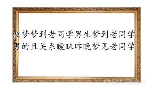 做梦梦到老同学男生梦到老同学男的且关系暧昧昨晚梦见老同学