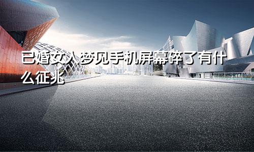 已婚女人梦见手机屏幕碎了有什么征兆
