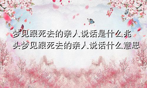 梦见跟死去的亲人说话是什么兆头梦见跟死去的亲人说话什么意思