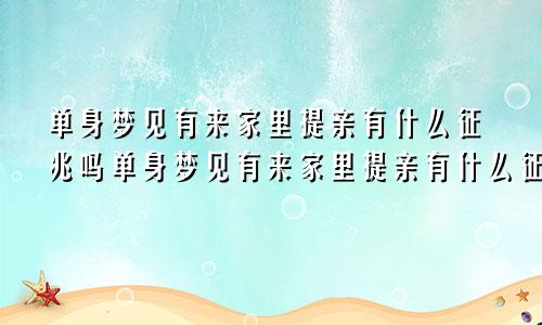 单身梦见有来家里提亲有什么征兆吗单身梦见有来家里提亲有什么征兆嘛