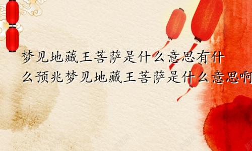 梦见地藏王菩萨是什么意思有什么预兆梦见地藏王菩萨是什么意思啊