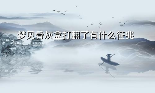 梦见骨灰盒打翻了有什么征兆