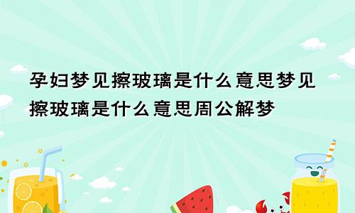 孕妇梦见擦玻璃是什么意思梦见擦玻璃是什么意思周公解梦