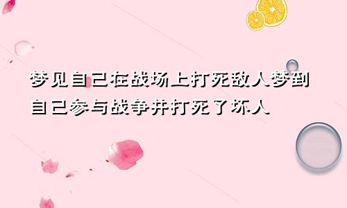 梦见自己在战场上打死敌人梦到自己参与战争并打死了坏人