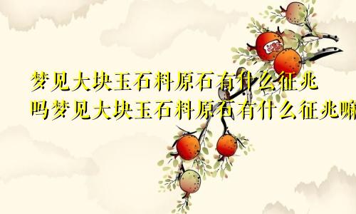 梦见大块玉石料原石有什么征兆吗梦见大块玉石料原石有什么征兆嘛