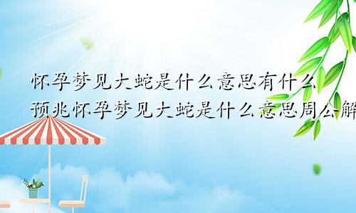 怀孕梦见大蛇是什么意思有什么预兆怀孕梦见大蛇是什么意思周公解梦