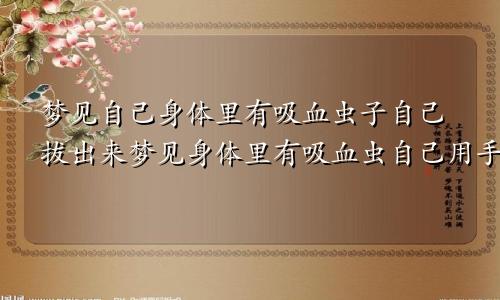梦见自己身体里有吸血虫子自己拔出来梦见身体里有吸血虫自己用手拉出来