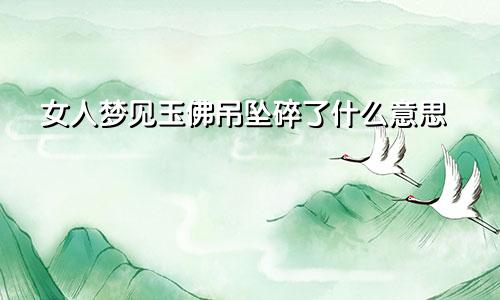 女人梦见玉佛吊坠碎了什么意思
