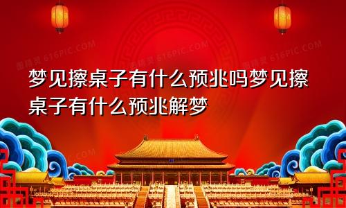 梦见擦桌子有什么预兆吗梦见擦桌子有什么预兆解梦