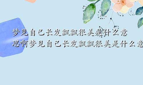 梦见自己长发飘飘很美是什么意思啊梦见自己长发飘飘很美是什么意思呀