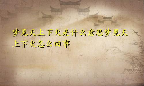 梦见天上下火是什么意思梦见天上下火怎么回事