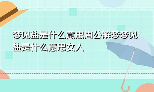 梦见盐是什么意思周公解梦梦见盐是什么意思女人