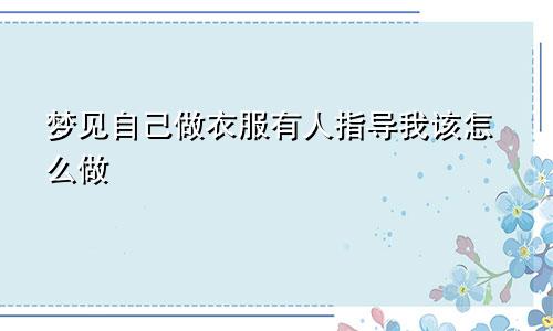 梦见自己做衣服有人指导我该怎么做