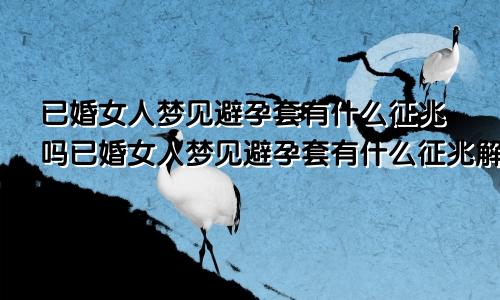 已婚女人梦见避孕套有什么征兆吗已婚女人梦见避孕套有什么征兆解梦
