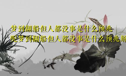 梦到翻船但人都没事是什么预兆呢梦到翻船但人都没事是什么预兆解梦