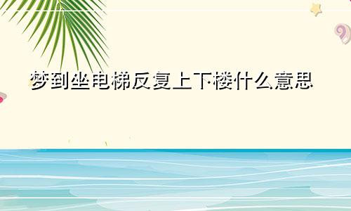 梦到坐电梯反复上下楼什么意思
