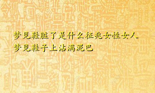 梦见鞋脏了是什么征兆女性女人梦见鞋子上沾满泥巴