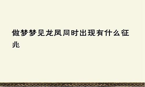 做梦梦见龙凤同时出现有什么征兆