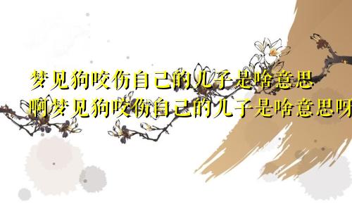 梦见狗咬伤自己的儿子是啥意思啊梦见狗咬伤自己的儿子是啥意思呀
