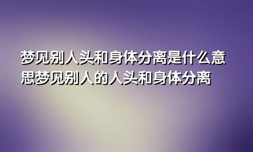 梦见别人头和身体分离是什么意思梦见别人的人头和身体分离