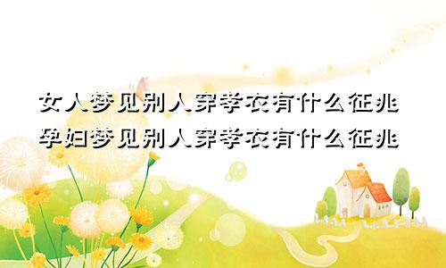 女人梦见别人穿孝衣有什么征兆孕妇梦见别人穿孝衣有什么征兆