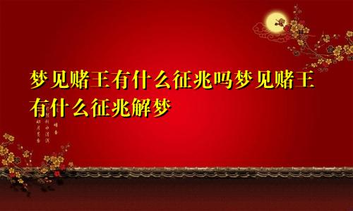 梦见赌王有什么征兆吗梦见赌王有什么征兆解梦