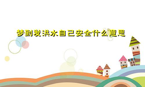 梦到发洪水自己安全什么意思