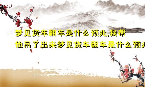 梦见货车翻车是什么预兆,我帮他吊了出来梦见货车翻车是什么预兆解梦