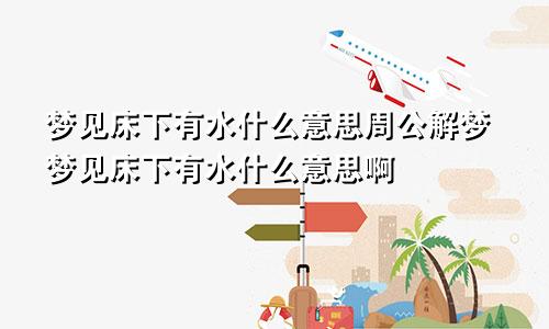 梦见床下有水什么意思周公解梦梦见床下有水什么意思啊