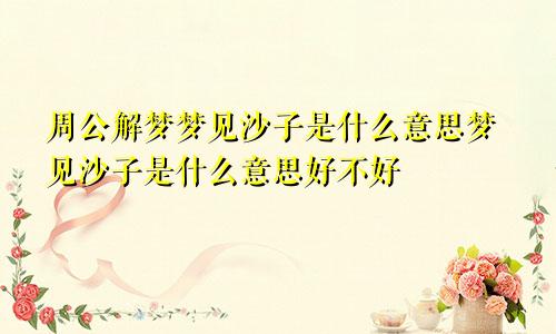 周公解梦梦见沙子是什么意思梦见沙子是什么意思好不好